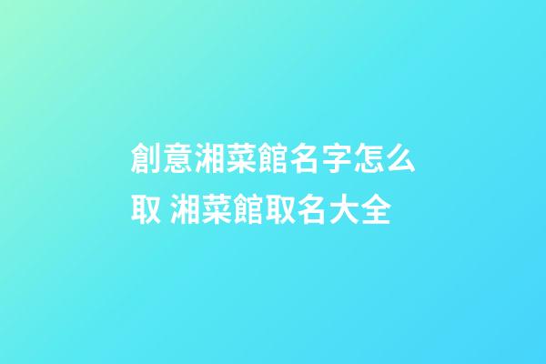 創意湘菜館名字怎么取 湘菜館取名大全